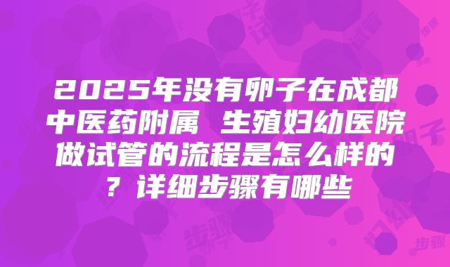 2025年没有卵子在成都中医药附属 生殖妇幼医院做试管的流程是怎么样的?详细步骤有哪些