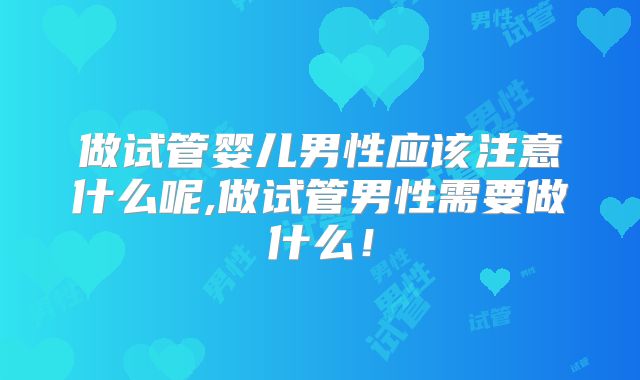 做试管婴儿男性应该注意什么呢,做试管男性需要做什么!