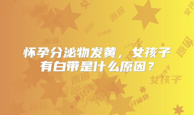 怀孕分泌物发黄，女孩子有白带是什么原因？