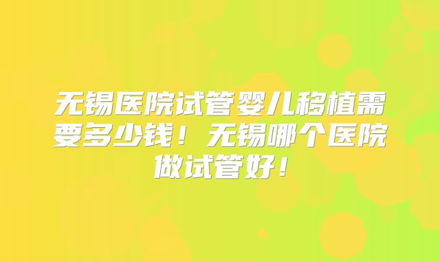 无锡医院试管婴儿移植需要多少钱！无锡哪个医院做试管好！