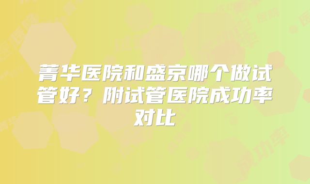 菁华医院和盛京哪个做试管好？附试管医院成功率对比