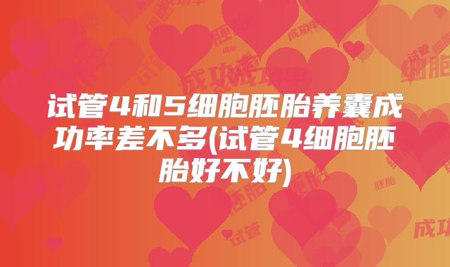 试管4和5细胞胚胎养囊成功率差不多(试管4细胞胚胎好不好)