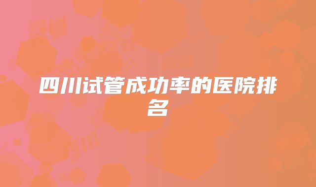 四川试管成功率的医院排名