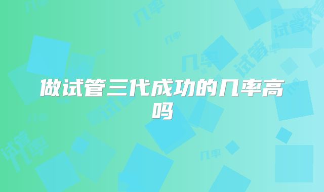 做试管三代成功的几率高吗