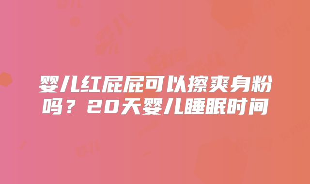 婴儿红屁屁可以擦爽身粉吗?20天婴儿睡眠时间