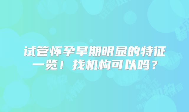 试管怀孕早期明显的特征一览!找机构可以吗?
