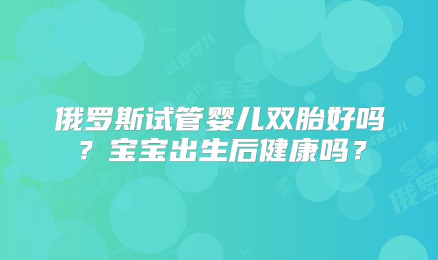 俄罗斯试管婴儿双胎好吗?宝宝出生后健康吗?