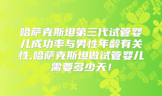 哈萨克斯坦第三代试管婴儿成功率与男性年龄有关性,哈萨克斯坦做试管婴儿需要多少天！