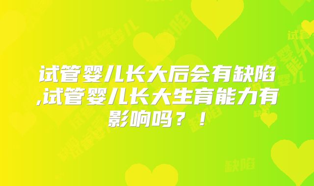 试管婴儿长大后会有缺陷,试管婴儿长大生育能力有影响吗?!