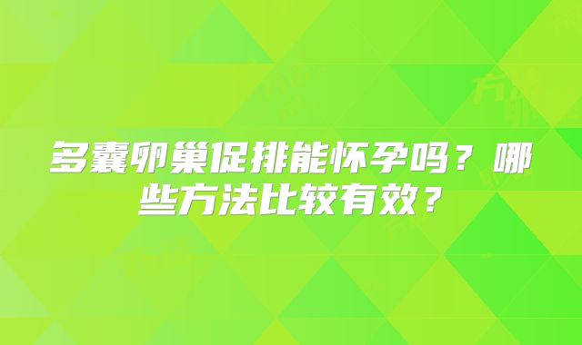 多囊卵巢促排能怀孕吗?哪些方法比较有效?