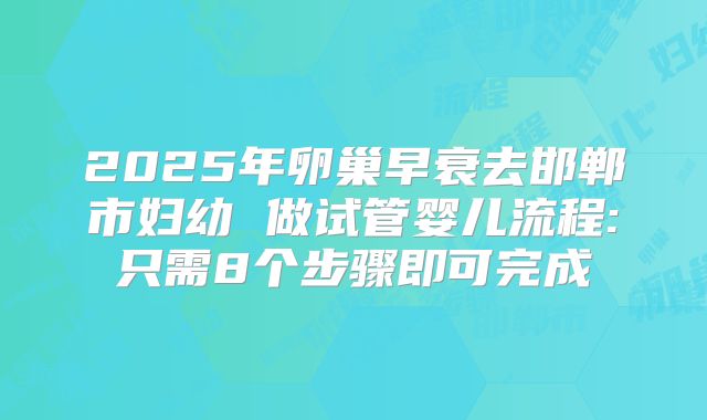 2025年卵巢早衰去邯郸市妇幼 做试管婴儿流程:只需8个步骤即可完成