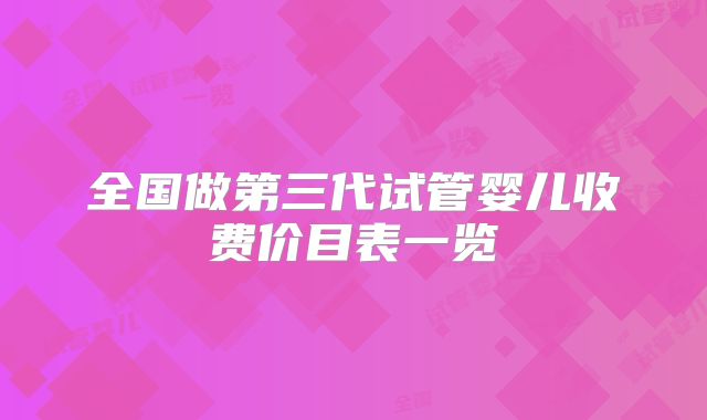 全国做第三代试管婴儿收费价目表一览