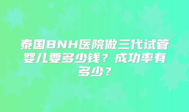 泰国BNH医院做三代试管婴儿要多少钱？成功率有多少？