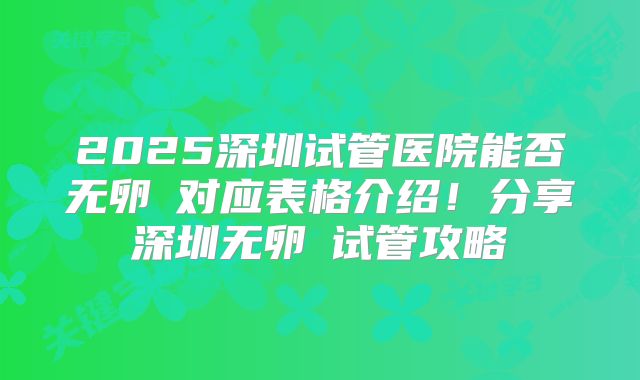 2025深圳试管医院能否无卵�对应表格介绍!分享深圳无卵�试管攻略