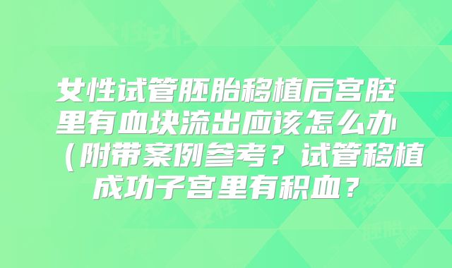 女性试管胚胎移植后宫腔里有血块流出应该怎么办(附带案例参考?试管移植成功子宫里有积血?