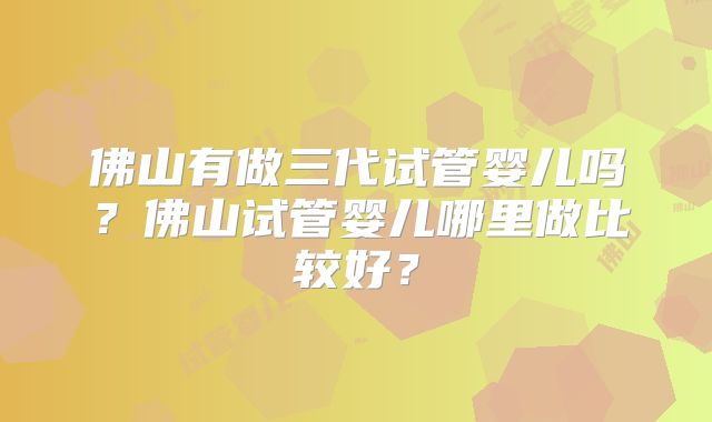佛山有做三代试管婴儿吗?佛山试管婴儿哪里做比较好?