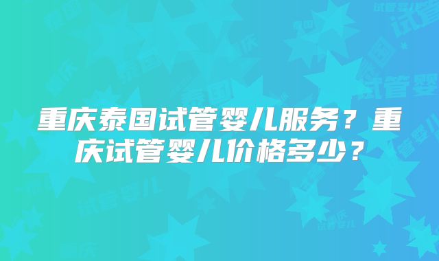 重庆泰国试管婴儿服务?重庆试管婴儿价格多少?