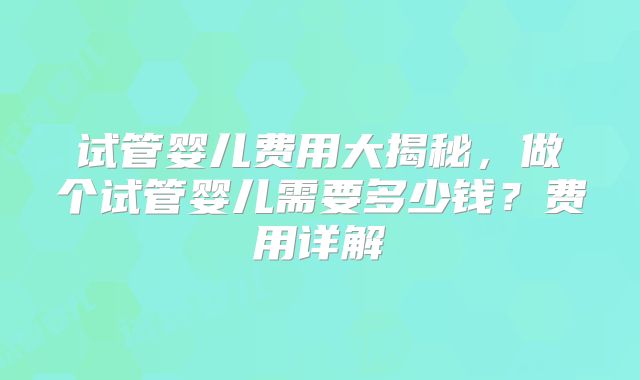 试管婴儿费用大揭秘，做个试管婴儿需要多少钱？费用详解