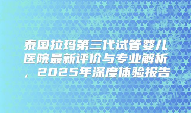 泰国拉玛第三代试管婴儿医院最新评价与专业解析，2025年深度体验报告