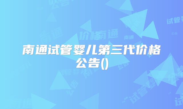南通试管婴儿第三代价格公告()