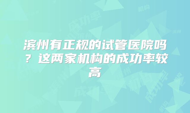滨州有正规的试管医院吗？这两家机构的成功率较高