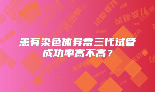 患有染色体异常三代试管成功率高不高?
