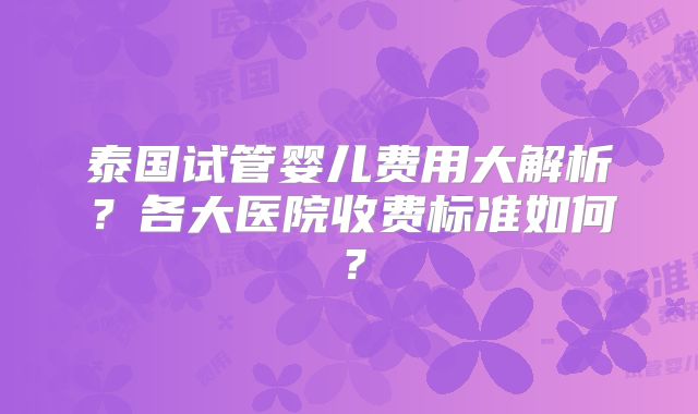 泰国试管婴儿费用大解析?各大医院收费标准如何?
