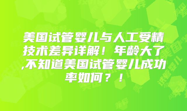 美国试管婴儿与人工受精技术差异详解!年龄大了,不知道美国试管婴儿成功率如何?!