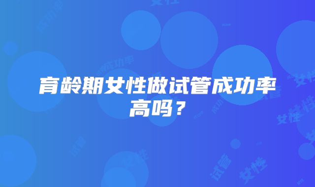 育龄期女性做试管成功率高吗？