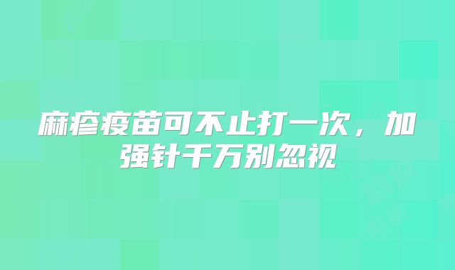 麻疹疫苗可不止打一次,加强针千万别忽视