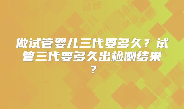 做试管婴儿三代要多久?试管三代要多久出检测结果?