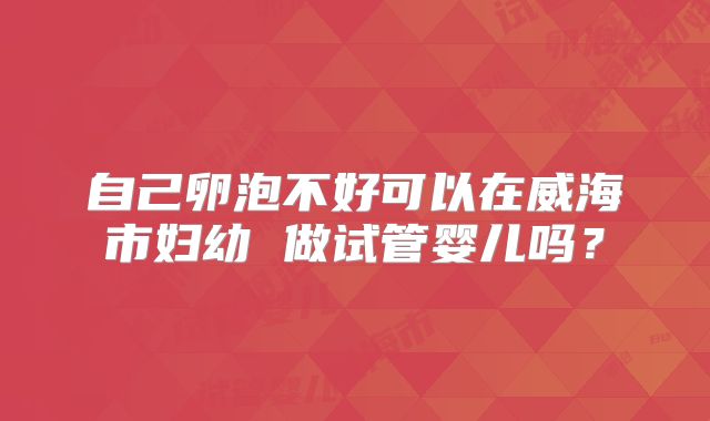 自己卵泡不好可以在威海市妇幼 做试管婴儿吗？