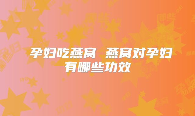 孕妇吃燕窝 燕窝对孕妇有哪些功效