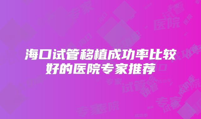 海口试管移植成功率比较好的医院专家推荐