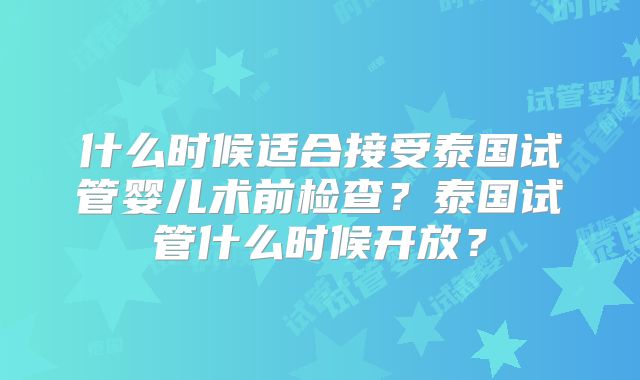 什么时候适合接受泰国试管婴儿术前检查？泰国试管什么时候开放？