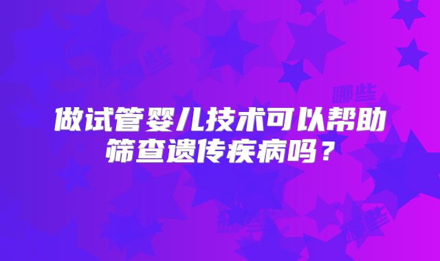 做试管婴儿技术可以帮助筛查遗传疾病吗？