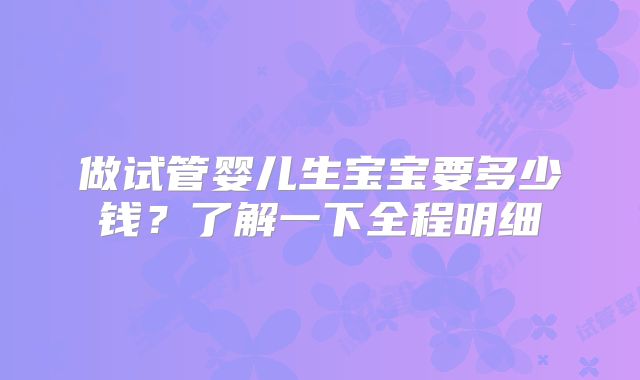 做试管婴儿生宝宝要多少钱?了解一下全程明细