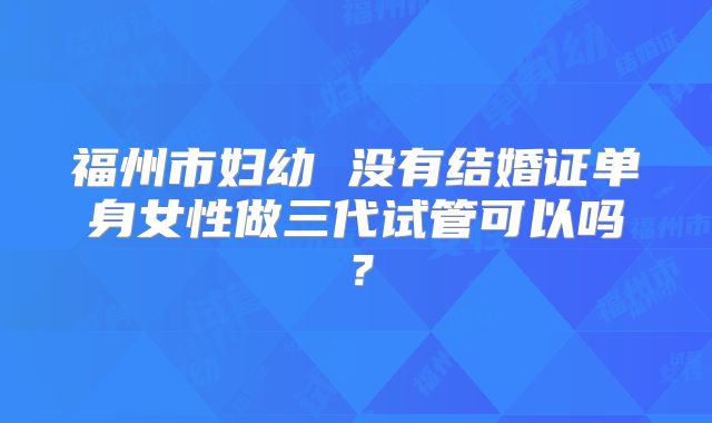 福州市妇幼 没有结婚证单身女性做三代试管可以吗?