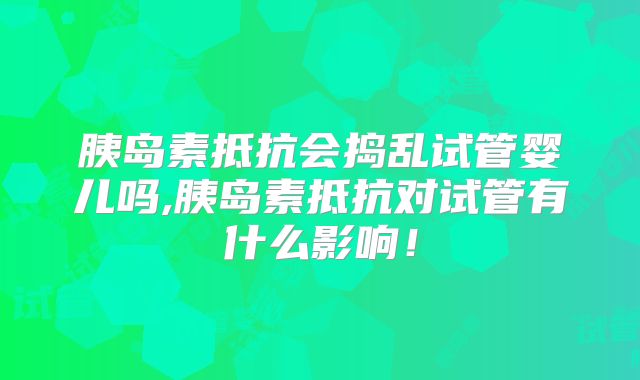 胰岛素抵抗会捣乱试管婴儿吗,胰岛素抵抗对试管有什么影响！