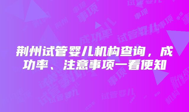 荆州试管婴儿机构查询，成功率、注意事项一看便知