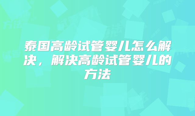 泰国高龄试管婴儿怎么解决,解决高龄试管婴儿的方法