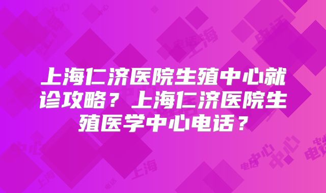 上海仁济医院生殖中心就诊攻略？上海仁济医院生殖医学中心电话？