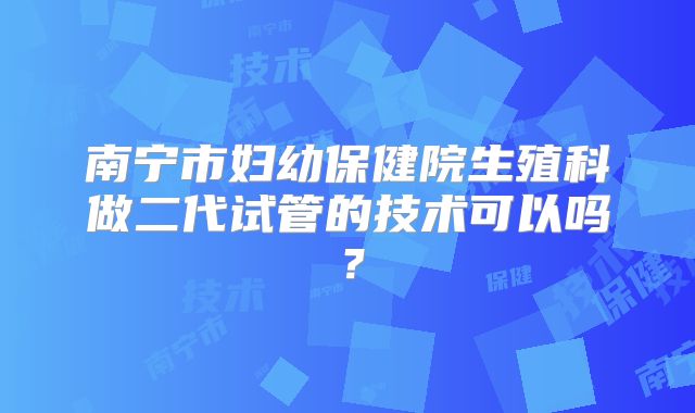 南宁市妇幼保健院生殖科做二代试管的技术可以吗?