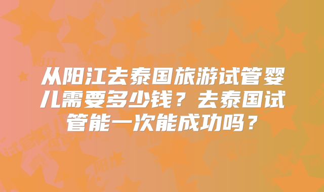 从阳江去泰国旅游试管婴儿需要多少钱？去泰国试管能一次能成功吗？