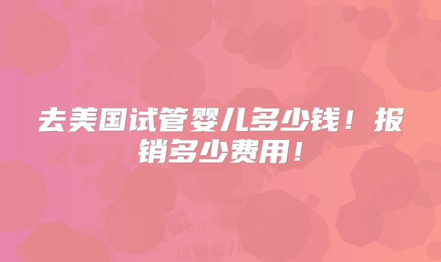 去美国试管婴儿多少钱!报销多少费用!