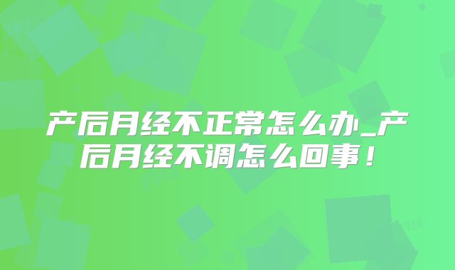 产后月经不正常怎么办_产后月经不调怎么回事!
