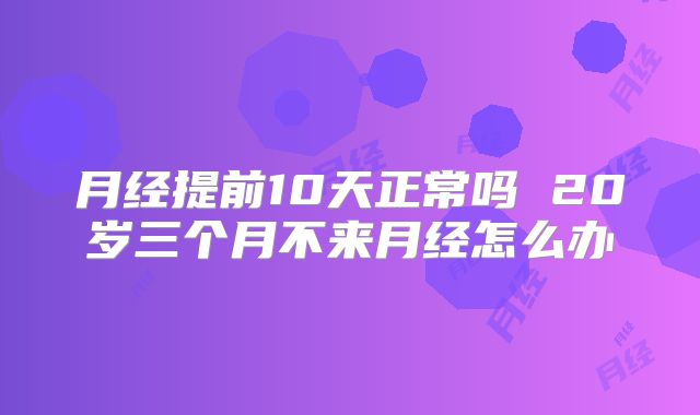 月经提前10天正常吗 20岁三个月不来月经怎么办
