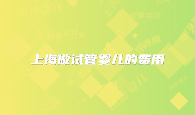 上海做试管婴儿的费用