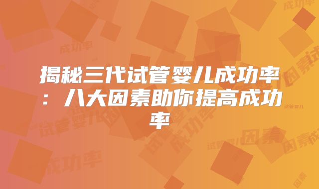 揭秘三代试管婴儿成功率：八大因素助你提高成功率