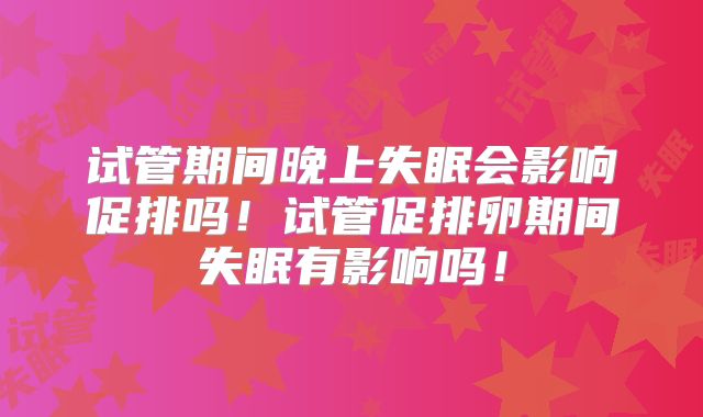 试管期间晚上失眠会影响促排吗！试管促排卵期间失眠有影响吗！